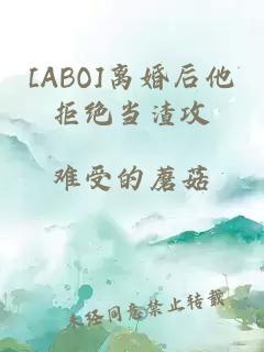 [ABO]离婚后他拒绝当渣攻