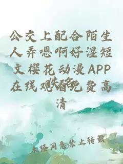 公交上配合陌生人弄嗯啊好湿短文樱花动漫APP在线观看免费高清