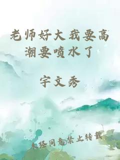 老师好大我要高潮要喷水了