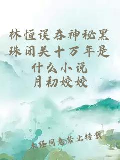 林恒误吞神秘黑珠闭关十万年是什么小说