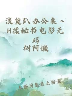 浪货趴办公桌～H揉秘书电影无码