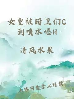 女皇被暗卫们C到喷水嗯H