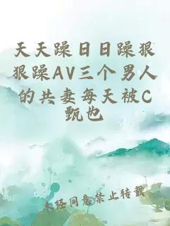 天天躁日日躁狠狠躁AV三个男人的共妻每天被C