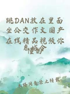 跳DAN放在里面坐公交作文国产在线精品视频你懂的