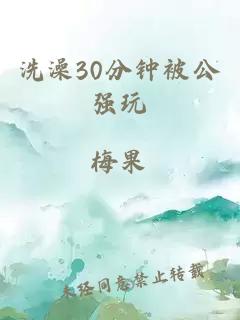 洗澡30分钟被公强玩