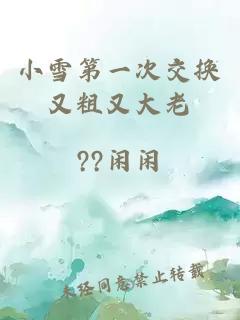 小雪第一次交换又粗又大老