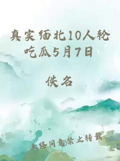 真实缅北10人轮吃瓜5月7日