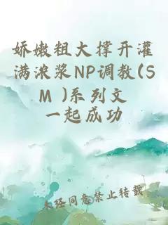 娇嫩粗大撑开灌满浓浆NP调教(SM )系列文