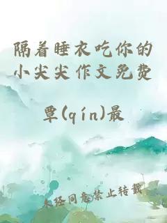 隔着睡衣吃你的小尖尖作文免费