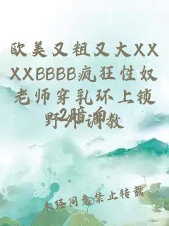 欧美又粗又大XXXXBBBB疯狂性奴老师穿乳环上锁野外调教