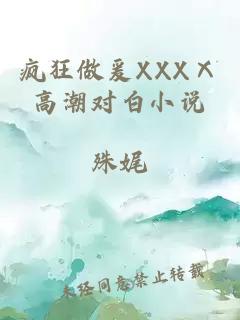 疯狂做爰XXXⅩ高潮对白小说