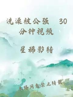 洗澡被公强奷30分钟视频